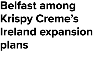 Belfast among Krispy Creme’s Ireland expansion plans