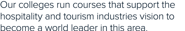 Our colleges run courses that support the hospitality and tourism industries vision to become a world leader in this ...