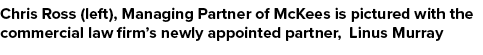 Chris Ross (left), Managing Partner of McKees is pictured with the commercial law firm’s newly appointed partner, Lin...