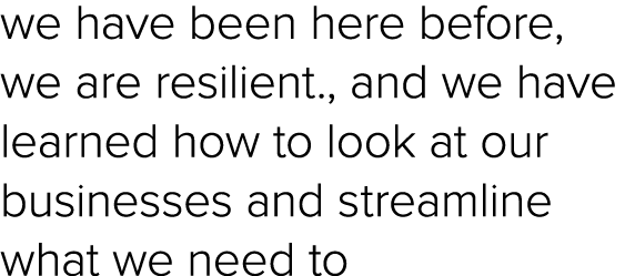 we have been here before, we are resilient., and we have learned how to look at our businesses and streamline what we...