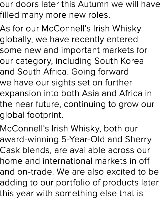 our doors later this Autumn we will have filled many more new roles. As for our McConnell’s Irish Whisky globally, we...