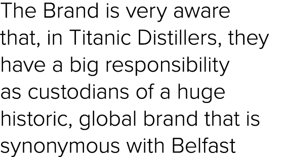 The Brand is very aware that, in Titanic Distillers, they have a big responsibility as custodians of a huge historic,...