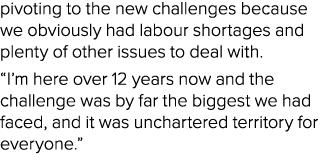pivoting to the new challenges because we obviously had labour shortages and plenty of other issues to deal with. “I’...