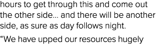 hours to get through this and come out the other side… and there will be another side, as sure as day follows night. ...