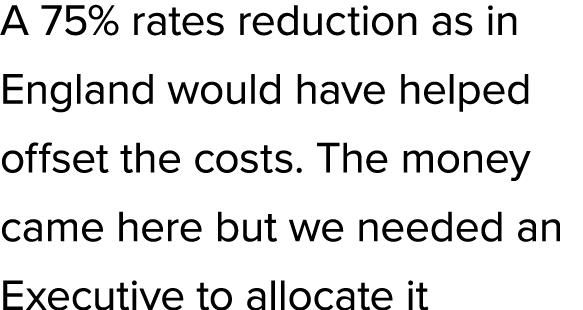 A 75% rates reduction as in England would have helped offset the costs. The money came here but we needed an Executiv...