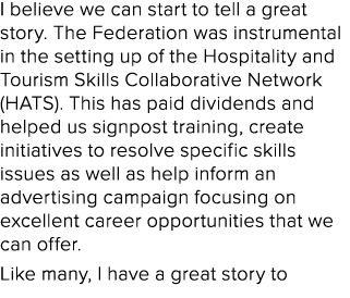 I believe we can start to tell a great story. The Federation was instrumental in the setting up of the Hospitality an...