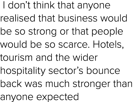  I don’t think that anyone realised that business would be so strong or that people would be so scarce. Hotels, touri...