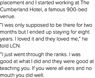 placement and I started working at The Cumberland Hotel, a famous 900 bed venue. “I was only supposed to be there for...