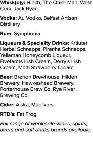 Whisk(e)y: Hinch, The Quiet Man, West Cork, Jack Ryan Vodka: Au Vodka, Belfast Artisan Distillery Rum: Symphonia Liqu...