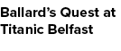 Ballard’s Quest at Titanic Belfast