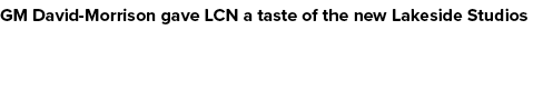 GM David Morrison gave LCN a taste of the new Lakeside Studios