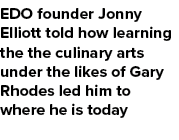 EDO founder Jonny Elliott told how learning the the culinary arts under the likes of Gary Rhodes led him to where he ...