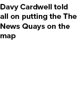 Davy Cardwell told all on putting the The News Quays on the map
