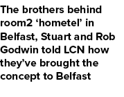 The brothers behind room2 ‘hometel’ in Belfast, Stuart and Rob Godwin told LCN how they’ve brought the concept to Bel...