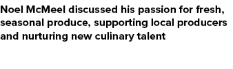 Noel McMeel discussed his passion for fresh, seasonal produce, supporting local producers and nurturing new culinary ...