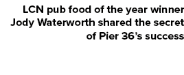 LCN pub food of the year winner Jody Waterworth shared the secret of Pier 36’s success