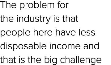 The problem for the industry is that people here have less disposable income and that is the big challenge