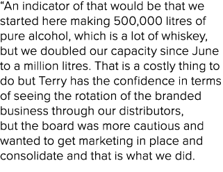 “An indicator of that would be that we started here making 500,000 litres of pure alcohol, which is a lot of whiskey,...