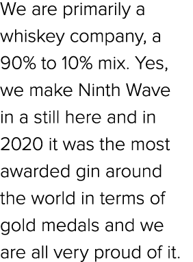 We are primarily a whiskey company, a 90% to 10% mix. Yes, we make Ninth Wave in a still here and in 2020 it was the ...