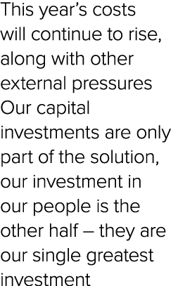 This year’s costs will continue to rise, along with other external pressures Our capital investments are only part of...