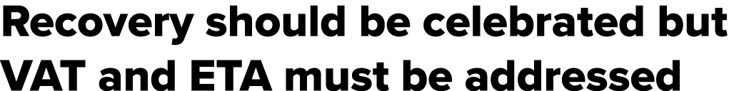 Recovery should be celebrated but VAT and ETA must be addressed