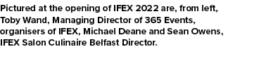 Pictured at the opening of IFEX 2022 are, from left, Toby Wand, Managing Director of 365 Events, organisers of IFEX, ...