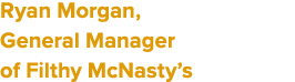 Ryan Morgan, General Manager of Filthy McNasty’s