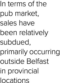 In terms of the pub market, sales have been relatively subdued, primarily occurring outside Belfast in provincial loc...