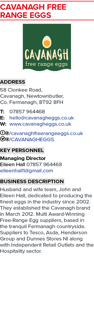 Cavanagh Free Range Eggs ￼ Address 58 Clonkee Road, Cavanagh, Newtownbutler, Co. Fermanagh, BT92 8FH T: 07857 964468 ...