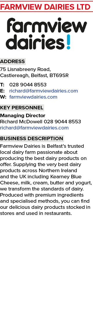 Farmview Dairies Ltd ￼ Address 75 Lisnabreeny Road, Castlereagh, Belfast, BT69SR T: 028 9044 8553 E: richard@farmview...