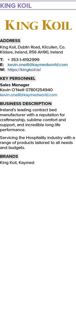 KING KOIL ￼ Address King Koil, Dublin Road, Kilcullen, Co. Kildare, Ireland, R56 AH90, Ireland T: + 353 1 4192999 E: ...