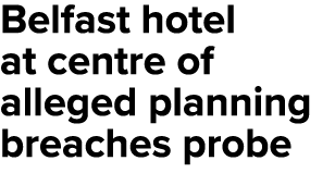 Belfast hotel at centre of alleged planning breaches probe