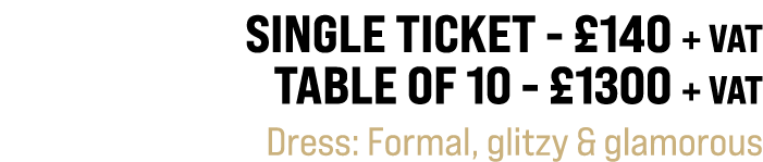 Single ticket £140 + VAT Table of 10 £1300 + VAT Dress: Formal, glitzy & glamorous