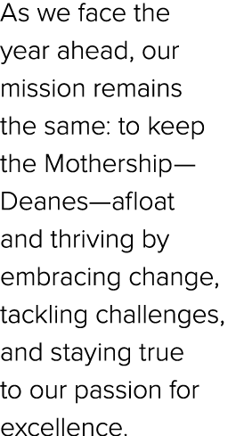 As we face the year ahead, our mission remains the same: to keep the Mothership—Deanes—afloat and thriving by embraci...