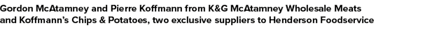 Gordon McAtamney and Pierre Koffmann from K&G McAtamney Wholesale Meats and Koffmann’s Chips & Potatoes, two exclusiv...