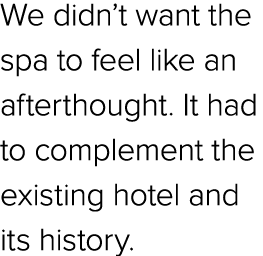 We didn’t want the spa to feel like an afterthought. It had to complement the existing hotel and its history.