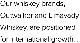 Our whiskey brands, Outwalker and Limavady Whiskey, are positioned for international growth...