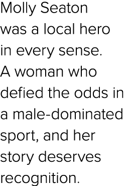 Molly Seaton was a local hero in every sense. A woman who defied the odds in a male dominated sport, and her story de...