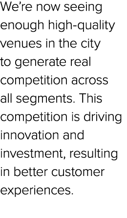 We’re now seeing enough high quality venues in the city to generate real competition across all segments. This compet...