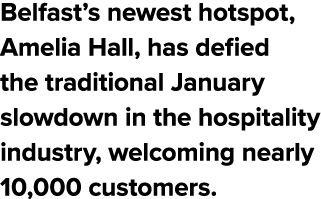 Belfast’s newest hotspot, Amelia Hall, has defied the traditional January slowdown in the hospitality industry, welco...