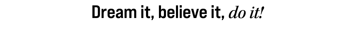 Dream it, believe it, do it!