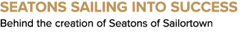 Seatons Sailing into Success Behind the creation of Seatons of Sailortown