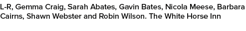 L R, Gemma Craig, Sarah Abates, Gavin Bates, Nicola Meese, Barbara Cairns, Shawn Webster and Robin Wilson. The White ...