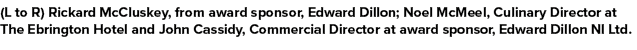(L to R) Rickard McCluskey, from award sponsor, Edward Dillon; Noel McMeel, Culinary Director at The Ebrington Hotel ...