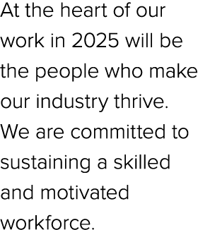 At the heart of our work in 2025 will be the people who make our industry thrive. We are committed to sustaining a sk...