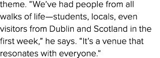theme. “We’ve had people from all walks of life—students, locals, even visitors from Dublin and Scotland in the first...
