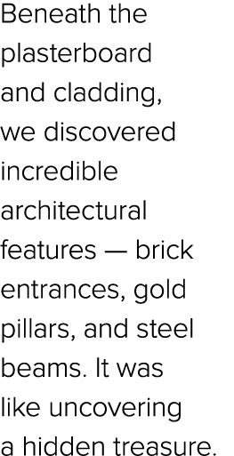 Beneath the plasterboard and cladding, we discovered incredible architectural features — brick entrances, gold pillar...