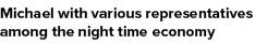 Michael with various representatives among the night time economy 