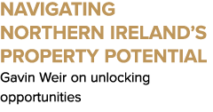 Navigating Northern Ireland’s Property Potential Gavin Weir on unlocking opportunities