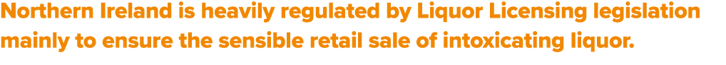 Northern Ireland is heavily regulated by Liquor Licensing legislation mainly to ensure the sensible retail sale of in...